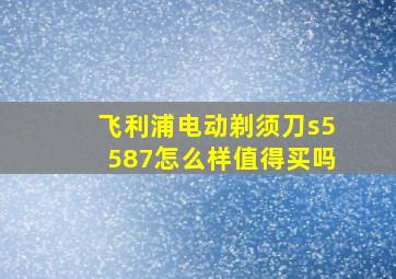 飞利浦电动剃须刀s5587怎么样值得买吗