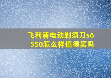 飞利浦电动剃须刀s6550怎么样值得买吗