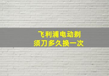 飞利浦电动剃须刀多久换一次