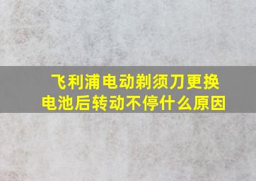 飞利浦电动剃须刀更换电池后转动不停什么原因