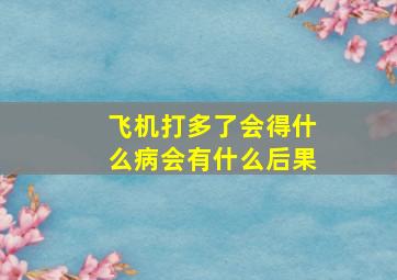 飞机打多了会得什么病会有什么后果