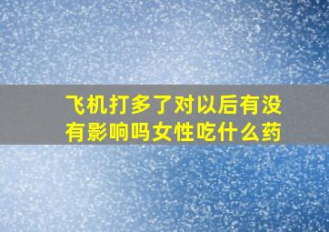 飞机打多了对以后有没有影响吗女性吃什么药