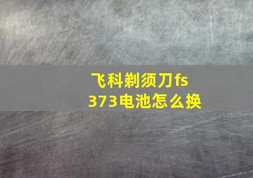 飞科剃须刀fs373电池怎么换