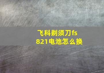 飞科剃须刀fs821电池怎么换