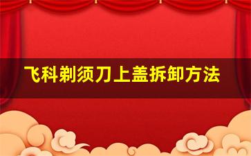 飞科剃须刀上盖拆卸方法