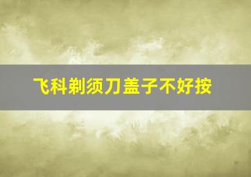 飞科剃须刀盖子不好按