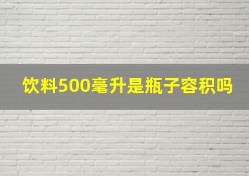 饮料500毫升是瓶子容积吗