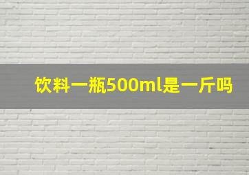 饮料一瓶500ml是一斤吗