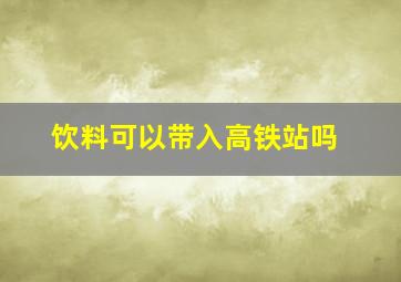 饮料可以带入高铁站吗