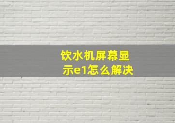 饮水机屏幕显示e1怎么解决