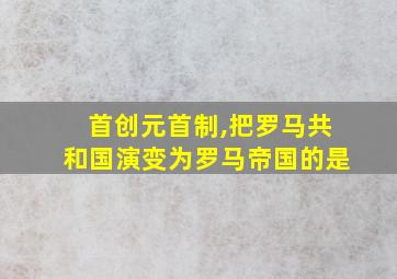 首创元首制,把罗马共和国演变为罗马帝国的是