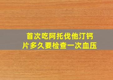 首次吃阿托伐他汀钙片多久要检查一次血压