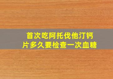 首次吃阿托伐他汀钙片多久要检查一次血糖