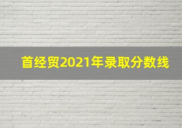 首经贸2021年录取分数线