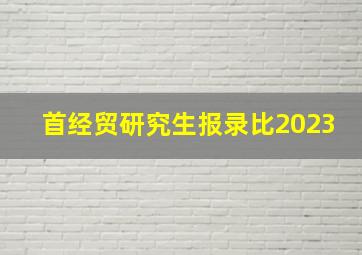 首经贸研究生报录比2023