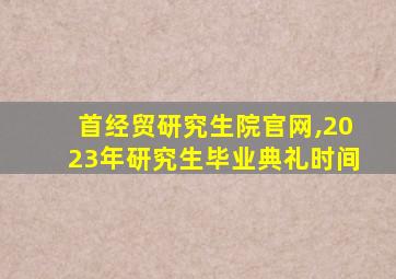 首经贸研究生院官网,2023年研究生毕业典礼时间