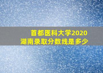 首都医科大学2020湖南录取分数线是多少