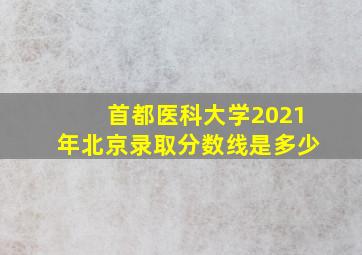 首都医科大学2021年北京录取分数线是多少