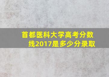 首都医科大学高考分数线2017是多少分录取