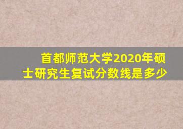 首都师范大学2020年硕士研究生复试分数线是多少