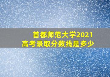 首都师范大学2021高考录取分数线是多少