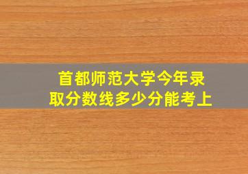 首都师范大学今年录取分数线多少分能考上