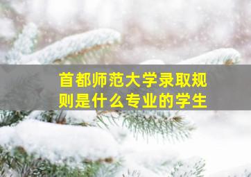 首都师范大学录取规则是什么专业的学生