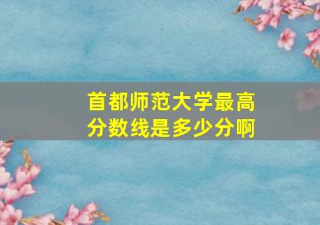 首都师范大学最高分数线是多少分啊