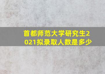 首都师范大学研究生2021拟录取人数是多少