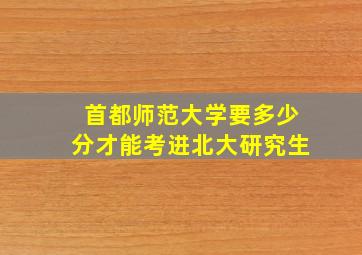 首都师范大学要多少分才能考进北大研究生