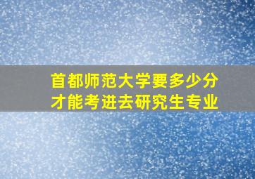 首都师范大学要多少分才能考进去研究生专业