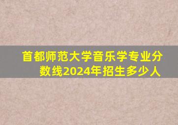 首都师范大学音乐学专业分数线2024年招生多少人