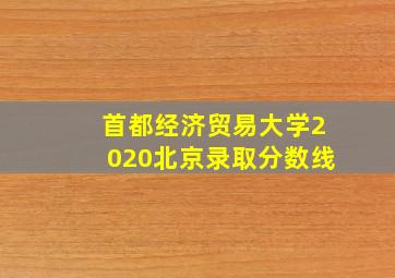 首都经济贸易大学2020北京录取分数线