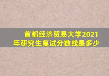 首都经济贸易大学2021年研究生复试分数线是多少