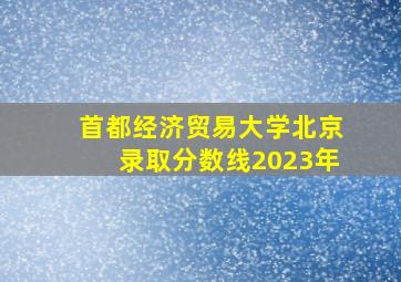 首都经济贸易大学北京录取分数线2023年