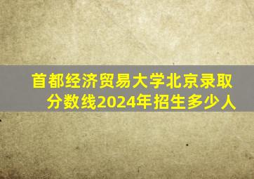 首都经济贸易大学北京录取分数线2024年招生多少人