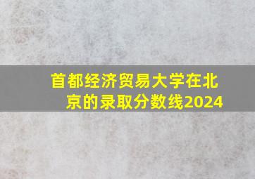 首都经济贸易大学在北京的录取分数线2024