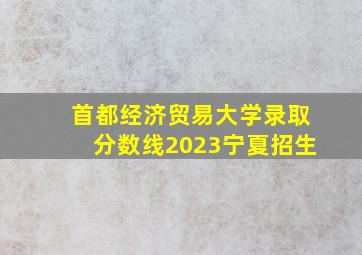 首都经济贸易大学录取分数线2023宁夏招生