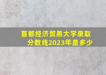 首都经济贸易大学录取分数线2023年是多少