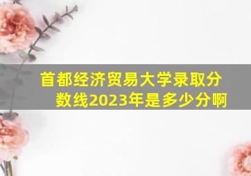 首都经济贸易大学录取分数线2023年是多少分啊