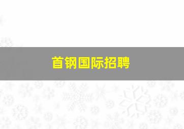 首钢国际招聘