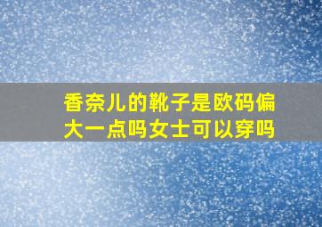 香奈儿的靴子是欧码偏大一点吗女士可以穿吗