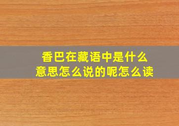 香巴在藏语中是什么意思怎么说的呢怎么读