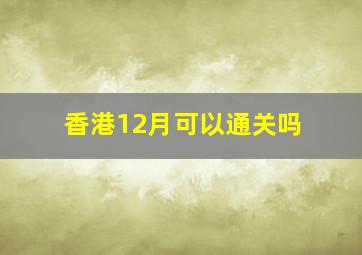 香港12月可以通关吗