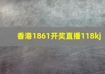 香港1861开奖直播118kj