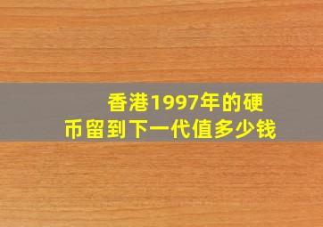 香港1997年的硬币留到下一代值多少钱