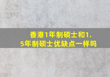 香港1年制硕士和1.5年制硕士优缺点一样吗