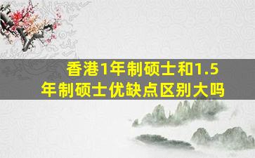 香港1年制硕士和1.5年制硕士优缺点区别大吗