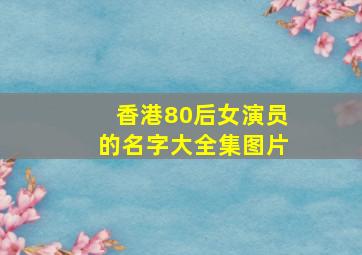 香港80后女演员的名字大全集图片