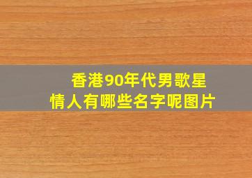 香港90年代男歌星情人有哪些名字呢图片